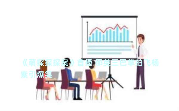 《萌探探探案》首播 那英三巴掌拍飞杨紫引爆笑